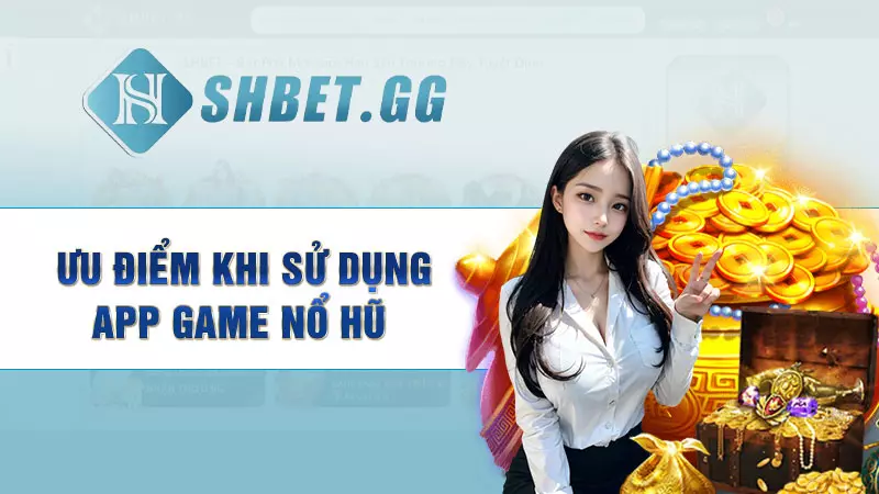 App game nổ hũ - Đổi thưởng liền tay, Nhận ngay quà lớn 4 Ưu điểm khi sử dụng app game nổ hũ