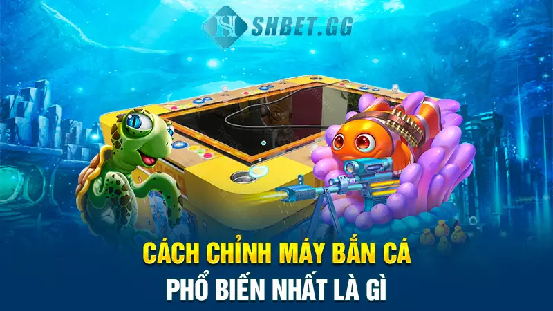 Cách chỉnh máy bắn cá đỉnh cao dành cho cược thủ 3 Cách chỉnh máy bắn cá phổ biến nhất là gì