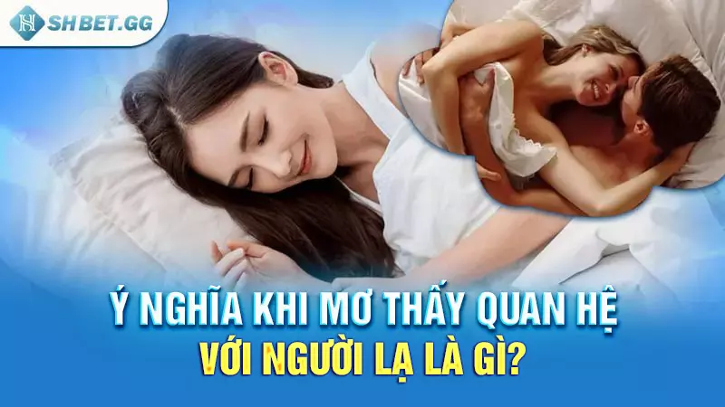 Giải thích cụ thể về giấc mơ thấy quan hệ với người lạ 3 Ý nghĩa khi mơ thấy quan hệ với người lạ là gì?